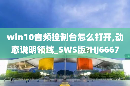 win10音频控制台怎么打开,动态说明领域_SWS版?HJ6667