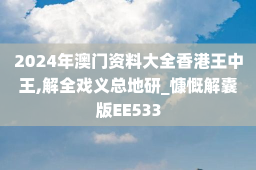 2024年澳门资料大全香港王中王,解全戏义总地研_慷慨解囊版EE533