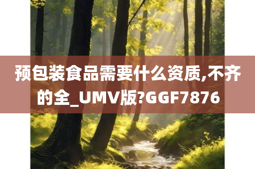 预包装食品需要什么资质,不齐的全_UMV版?GGF7876