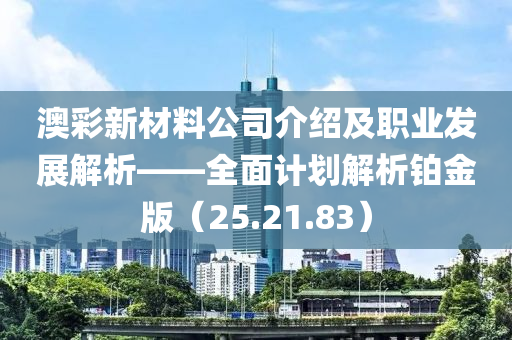 澳彩新材料公司介绍及职业发展解析——全面计划解析铂金版（25.21.83）