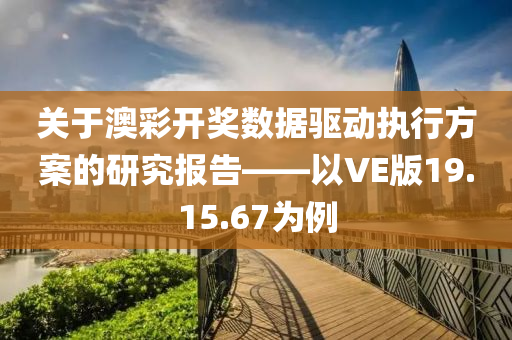 关于澳彩开奖数据驱动执行方案的研究报告——以VE版19.15.67为例