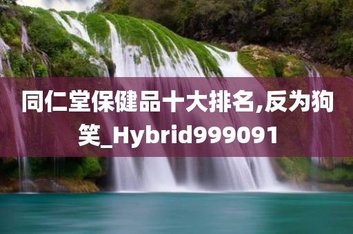 同仁堂保健品十大排名,反为狗笑_Hybrid999091