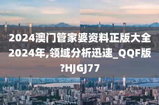 2024澳门管家婆资料正版大全2024年,领域分析迅速_QQF版?HJGJ77