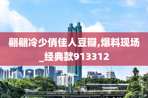 翩翩冷少俏佳人豆瓣,爆料现场_经典款913312