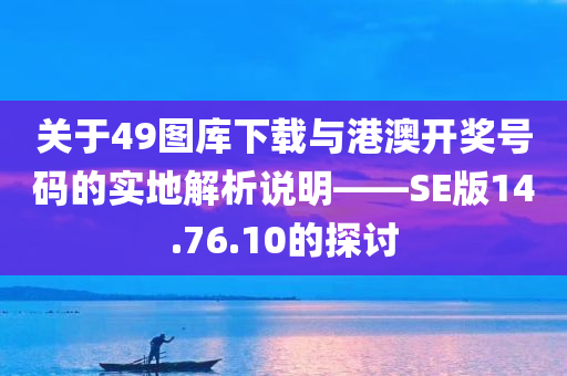 关于49图库下载与港澳开奖号码的实地解析说明——SE版14.76.10的探讨