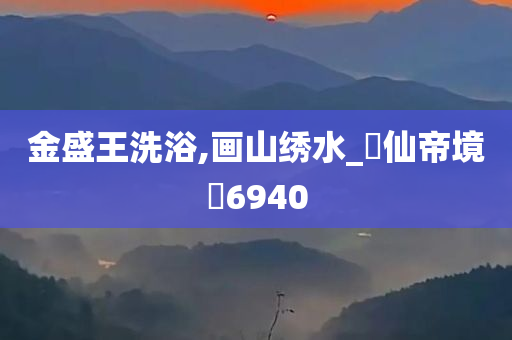 金盛王洗浴,画山绣水_‌仙帝境‌6940