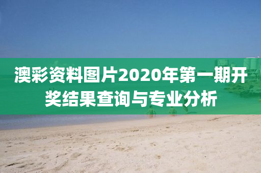 澳彩资料图片2020年第一期开奖结果查询与专业分析