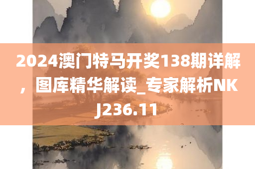 2024澳门特马开奖138期详解，图库精华解读_专家解析NKJ236.11