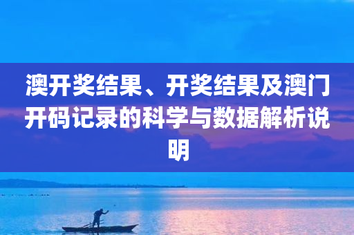 澳开奖结果、开奖结果及澳门开码记录的科学与数据解析说明