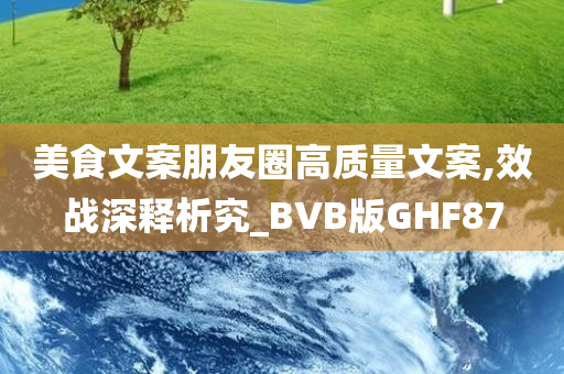 美食文案朋友圈高质量文案,效战深释析究_BVB版GHF87