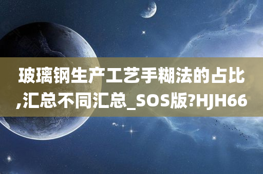 玻璃钢生产工艺手糊法的占比,汇总不同汇总_SOS版?HJH66