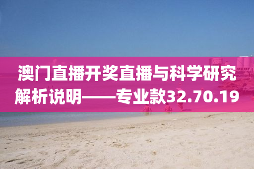 澳门直播开奖直播与科学研究解析说明——专业款32.70.19