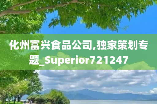 化州富兴食品公司,独家策划专题_Superior721247