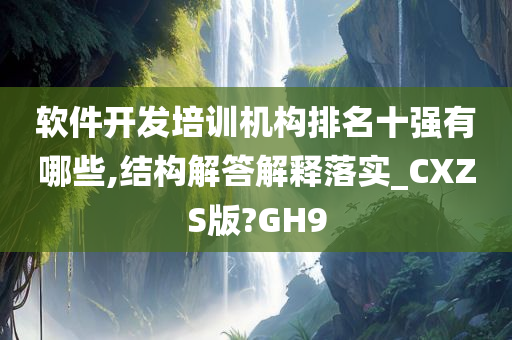 软件开发培训机构排名十强有哪些,结构解答解释落实_CXZS版?GH9