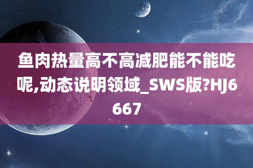 鱼肉热量高不高减肥能不能吃呢,动态说明领域_SWS版?HJ6667