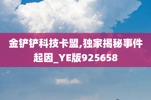 金铲铲科技卡盟,独家揭秘事件起因_YE版925658