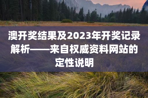 澳开奖结果及2023年开奖记录解析——来自权威资料网站的定性说明