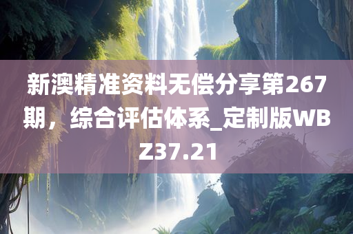 新澳精准资料无偿分享第267期，综合评估体系_定制版WBZ37.21