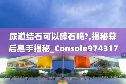 尿道结石可以碎石吗?,揭秘幕后黑手揭秘_Console974317