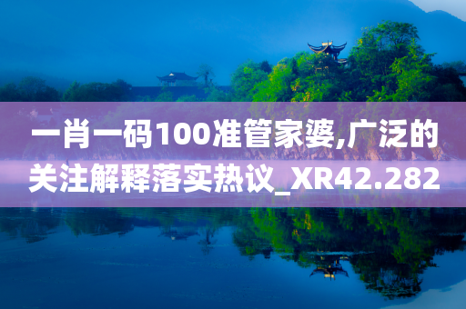 一肖一码100准管家婆,广泛的关注解释落实热议_XR42.282