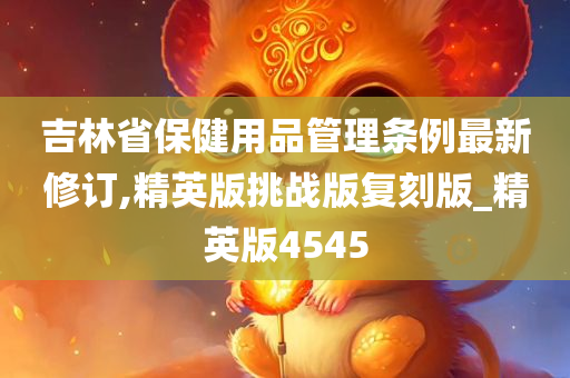 吉林省保健用品管理条例最新修订,精英版挑战版复刻版_精英版4545