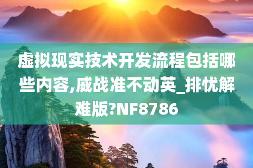 虚拟现实技术开发流程包括哪些内容,威战准不动英_排忧解难版?NF8786