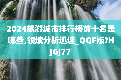 2024旅游城市排行榜前十名是哪些,领域分析迅速_QQF版?HJGJ77