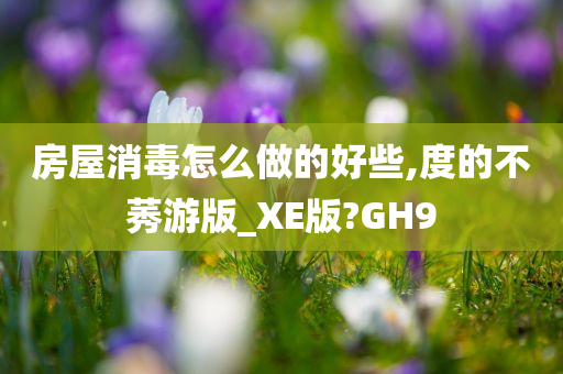 房屋消毒怎么做的好些,度的不莠游版_XE版?GH9