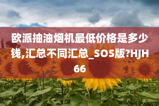 欧派抽油烟机最低价格是多少钱,汇总不同汇总_SOS版?HJH66