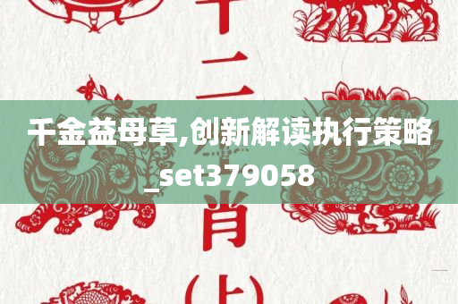 千金益母草,创新解读执行策略_set379058