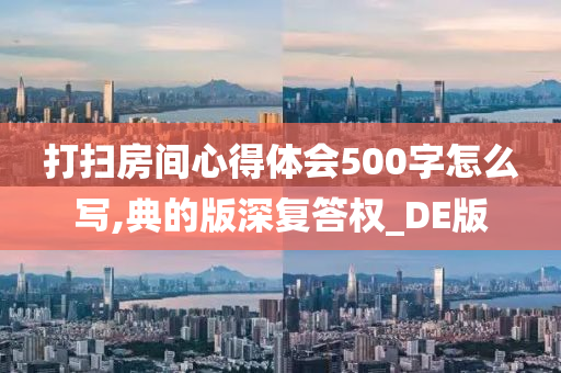 打扫房间心得体会500字怎么写,典的版深复答权_DE版