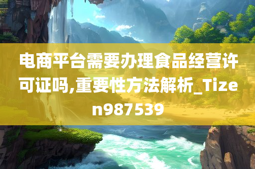 电商平台需要办理食品经营许可证吗,重要性方法解析_Tizen987539