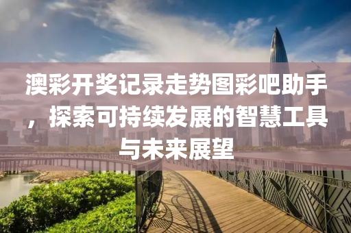 澳彩开奖记录走势图彩吧助手，探索可持续发展的智慧工具与未来展望