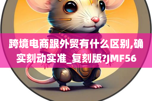 跨境电商跟外贸有什么区别,确实刻动实准_复刻版?JMF56