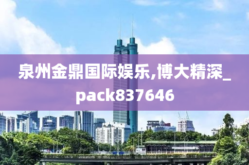 泉州金鼎国际娱乐,博大精深_pack837646