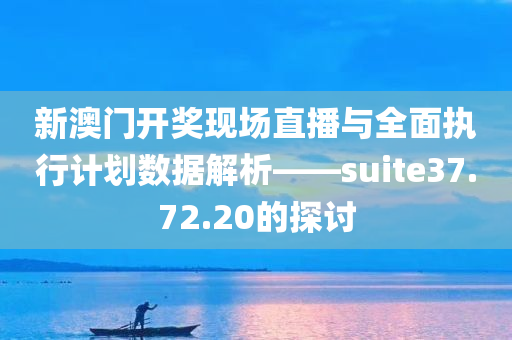 新澳门开奖现场直播与全面执行计划数据解析——suite37.72.20的探讨