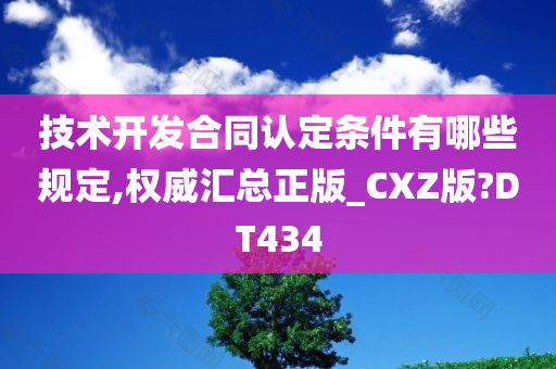 技术开发合同认定条件有哪些规定,权威汇总正版_CXZ版?DT434