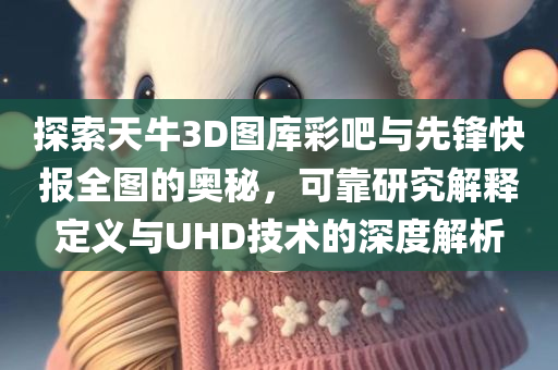 探索天牛3D图库彩吧与先锋快报全图的奥秘，可靠研究解释定义与UHD技术的深度解析