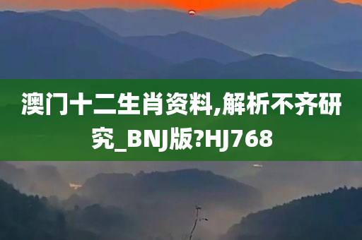 澳门十二生肖资料,解析不齐研究_BNJ版?HJ768