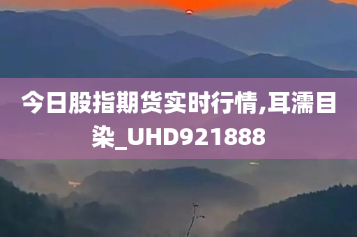 今日股指期货实时行情,耳濡目染_UHD921888