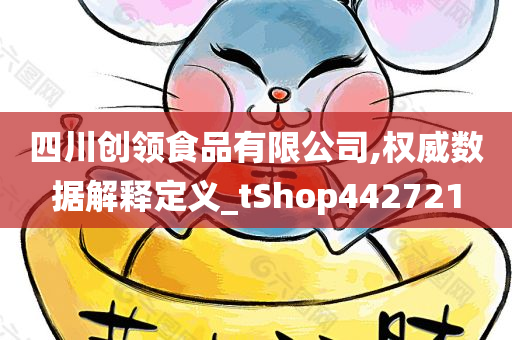 四川创领食品有限公司,权威数据解释定义_tShop442721