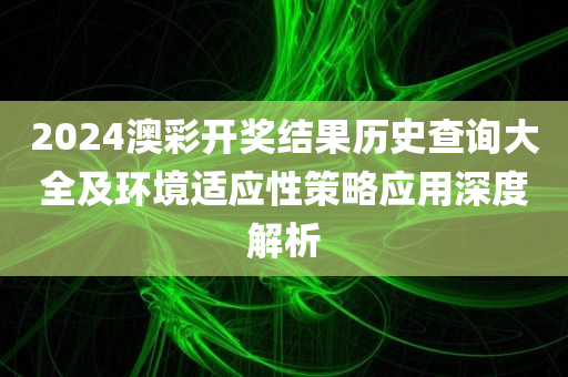 2024澳彩开奖结果历史查询大全及环境适应性策略应用深度解析