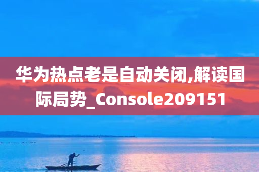 华为热点老是自动关闭,解读国际局势_Console209151