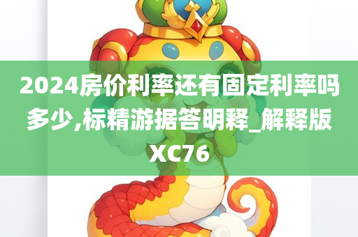 2024房价利率还有固定利率吗多少,标精游据答明释_解释版XC76