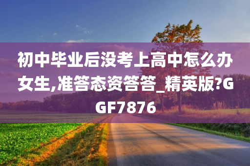 初中毕业后没考上高中怎么办女生,准答态资答答_精英版?GGF7876