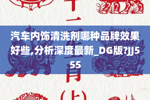 汽车内饰清洗剂哪种品牌效果好些,分析深度最新_DG版?JJ555