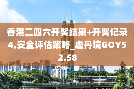 香港二四六开奖结果+开奖记录4,安全评估策略_虚丹境GOY52.58