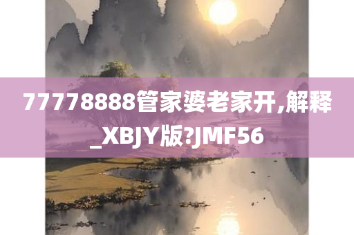 77778888管家婆老家开,解释_XBJY版?JMF56