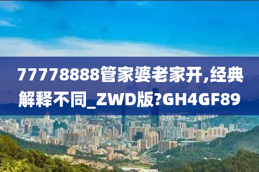 77778888管家婆老家开,经典解释不同_ZWD版?GH4GF89