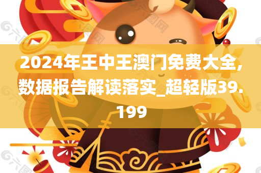 2024年王中王澳门免费大全,数据报告解读落实_超轻版39.199